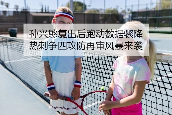 孙兴慜复出后跑动数据骤降 热刺争四攻防再审风暴来袭