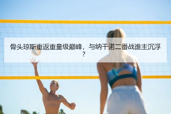 骨头琼斯重返重量级巅峰，与纳干诺二番战谁主沉浮？